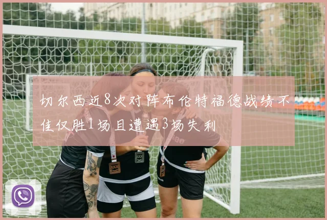 切尔西近8次对阵布伦特福德战绩不佳仅胜1场且遭遇3场失利