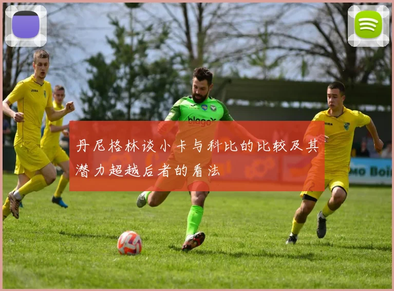 丹尼格林谈小卡与科比的比较及其潜力超越后者的看法