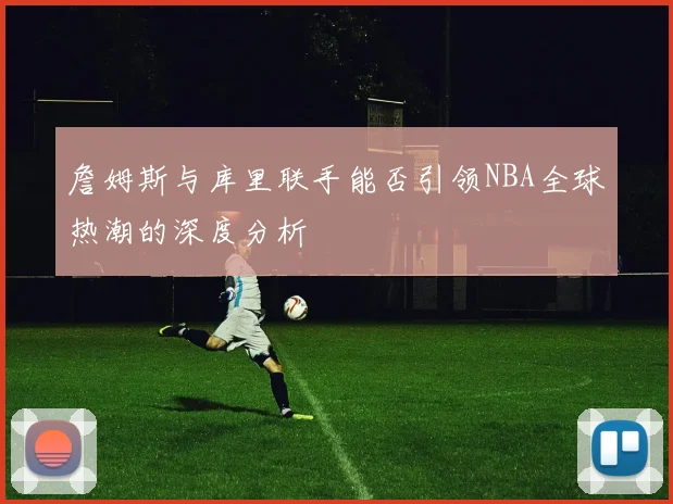 詹姆斯与库里联手能否引领NBA全球热潮的深度分析