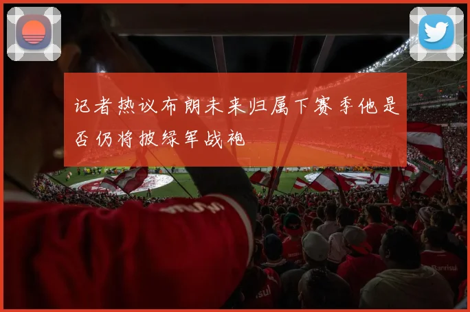 记者热议布朗未来归属下赛季他是否仍将披绿军战袍