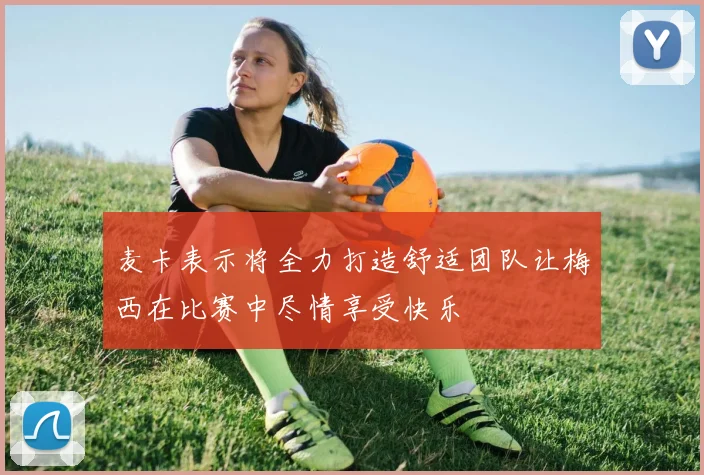 麦卡表示将全力打造舒适团队让梅西在比赛中尽情享受快乐