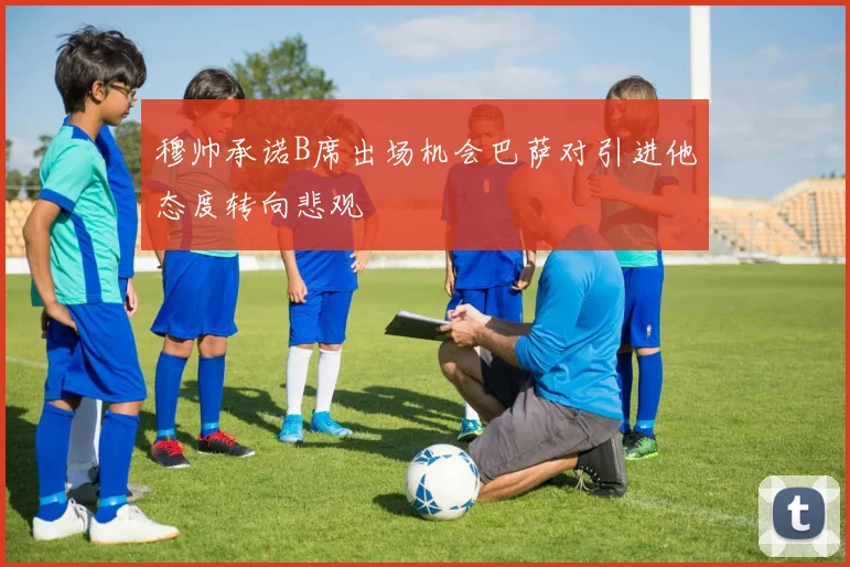 穆帅承诺B席出场机会巴萨对引进他态度转向悲观