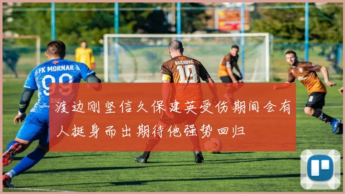 渡边刚坚信久保建英受伤期间会有人挺身而出期待他强势回归