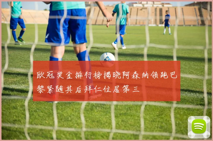 欧冠奖金排行榜揭晓阿森纳领跑巴黎紧随其后拜仁位居第三