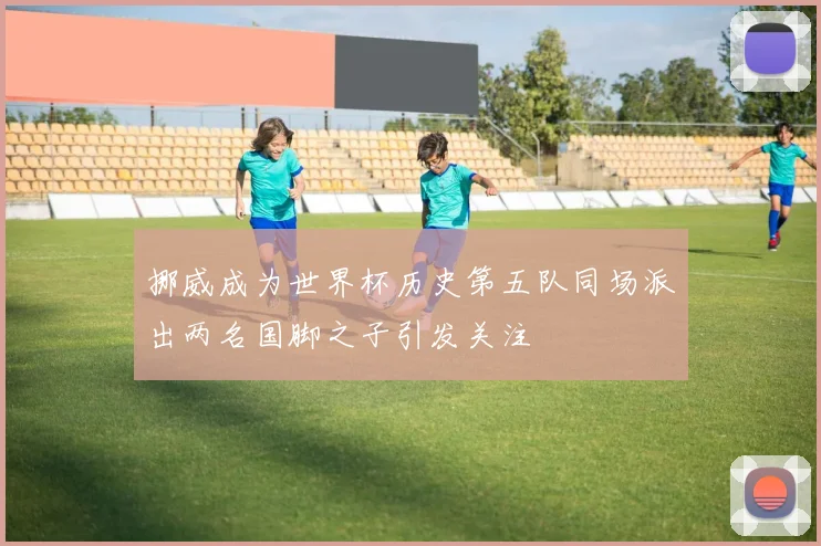 挪威成为世界杯历史第五队同场派出两名国脚之子引发关注