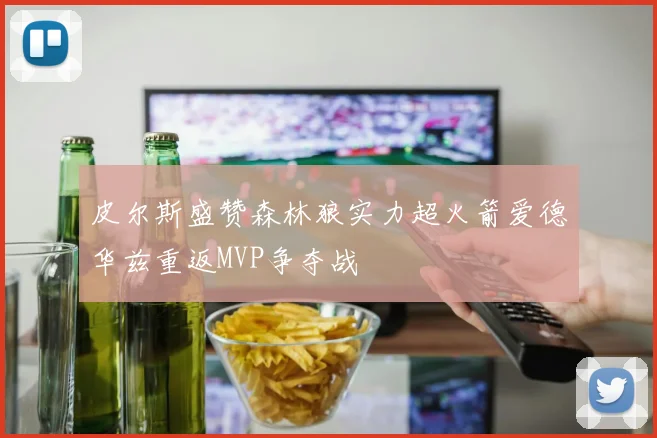 皮尔斯盛赞森林狼实力超火箭爱德华兹重返MVP争夺战