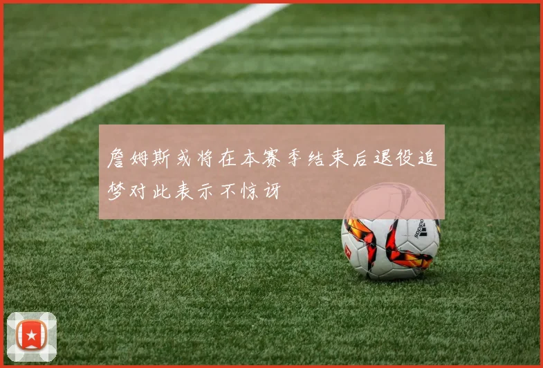 詹姆斯或将在本赛季结束后退役追梦对此表示不惊讶