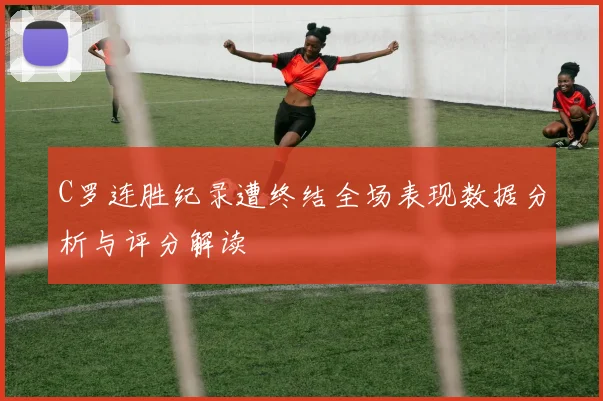 C罗连胜纪录遭终结全场表现数据分析与评分解读