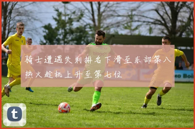 骑士遭遇失利排名下滑至东部第八热火趁机上升至第七位