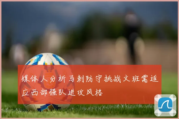 媒体人分析马刺防守挑战文班需适应西部强队进攻风格