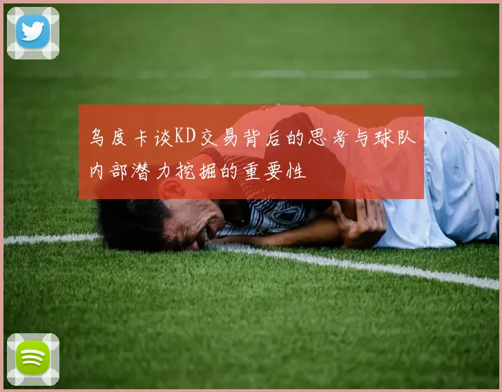 乌度卡谈KD交易背后的思考与球队内部潜力挖掘的重要性
