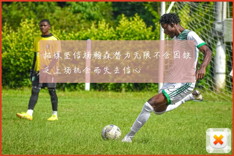 拓媒坚信杨瀚森潜力无限不会因缺乏上场机会而失去信心