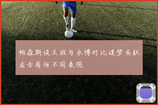 帕森斯谈文班与永博对比追梦或狄龙会有何不同表现