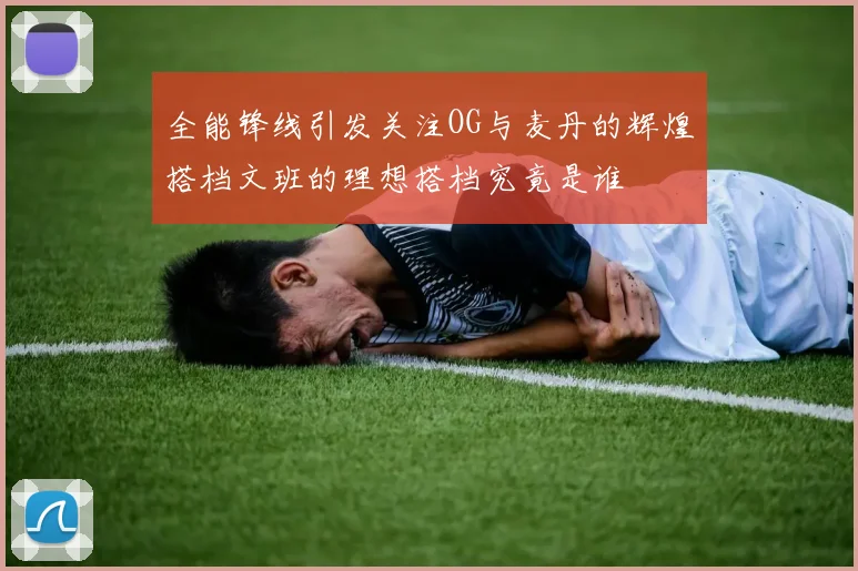 全能锋线引发关注OG与麦丹的辉煌搭档文班的理想搭档究竟是谁