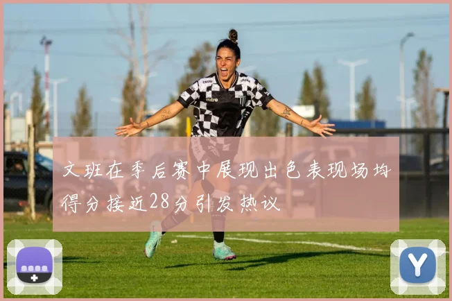 文班在季后赛中展现出色表现场均得分接近28分引发热议