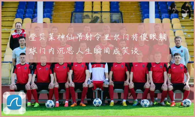 登贝莱神仙吊射令里尔门将傻眼躺球门内沉思人生瞬间成笑谈