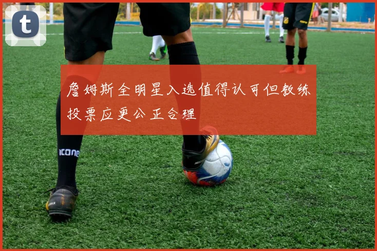 詹姆斯全明星入选值得认可但教练投票应更公正合理