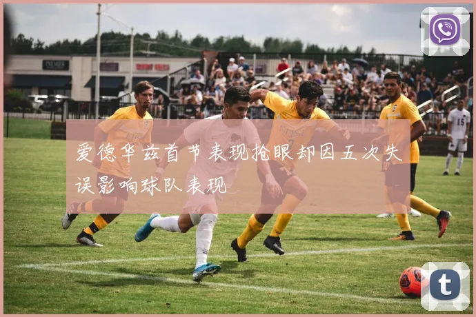爱德华兹首节表现抢眼却因五次失误影响球队表现