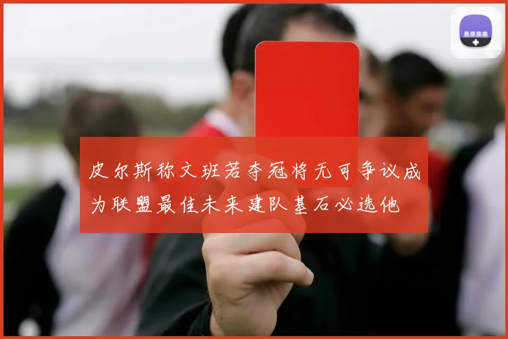 皮尔斯称文班若夺冠将无可争议成为联盟最佳未来建队基石必选他