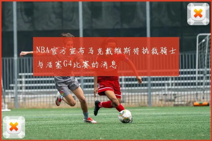 NBA官方宣布马克戴维斯将执裁骑士与活塞G4比赛的消息