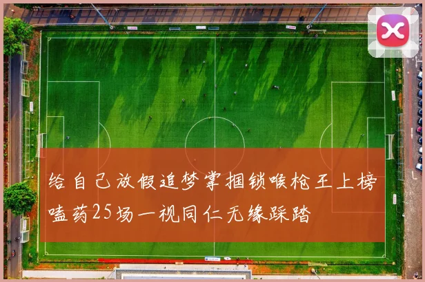 给自己放假追梦掌掴锁喉枪王上榜嗑药25场一视同仁无缘踩踏