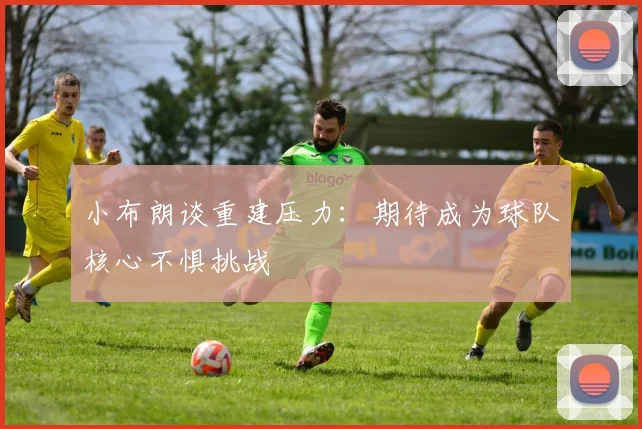 小布朗谈重建压力：期待成为球队核心不惧挑战