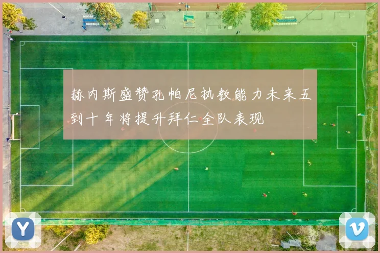 赫内斯盛赞孔帕尼执教能力未来五到十年将提升拜仁全队表现