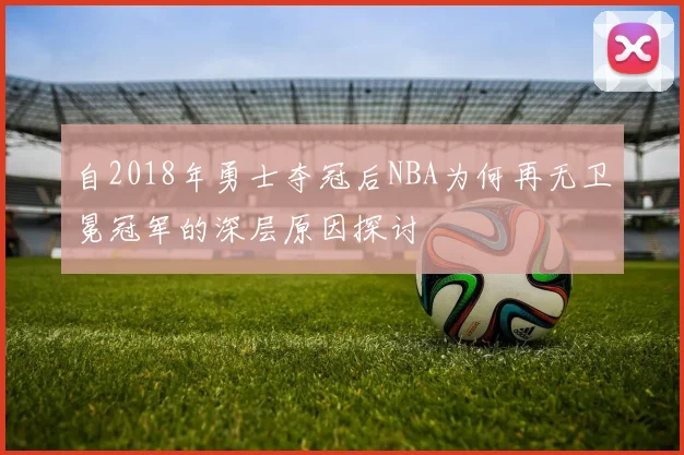 自2018年勇士夺冠后NBA为何再无卫冕冠军的深层原因探讨