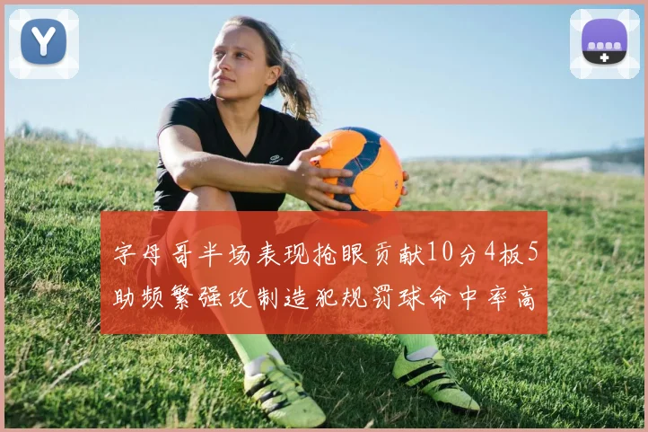 字母哥半场表现抢眼贡献10分4板5助频繁强攻制造犯规罚球命中率高