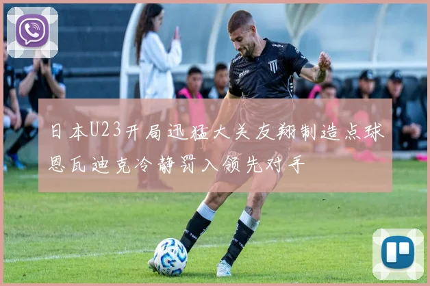 日本U23开局迅猛大关友翔制造点球恩瓦迪克冷静罚入领先对手