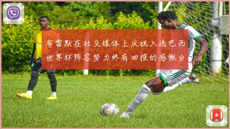 布雷默在社交媒体上庆祝入选巴西世界杯阵容努力终有回报的感慨分享
