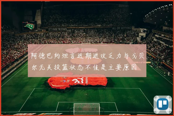 阿德巴约坦言近期进攻乏力与戈贝尔无关投篮状态不佳是主要原因
